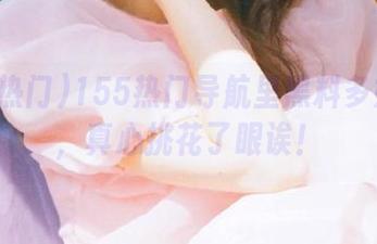 155热门导航里黑料多如牛毛，真心挑花了眼诶！