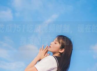 51吃瓜视频时刻，现在的瓜比我家的西瓜还甜！