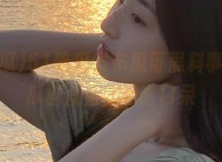 51吃瓜发布瓜哥黑料事件，吃瓜群众看得目瞪口呆