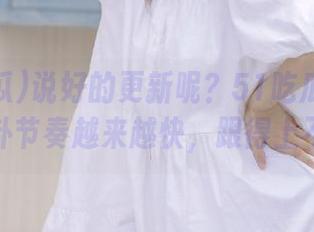 说好的更新呢？51吃瓜官网的八卦节奏越来越快，跟得上不？