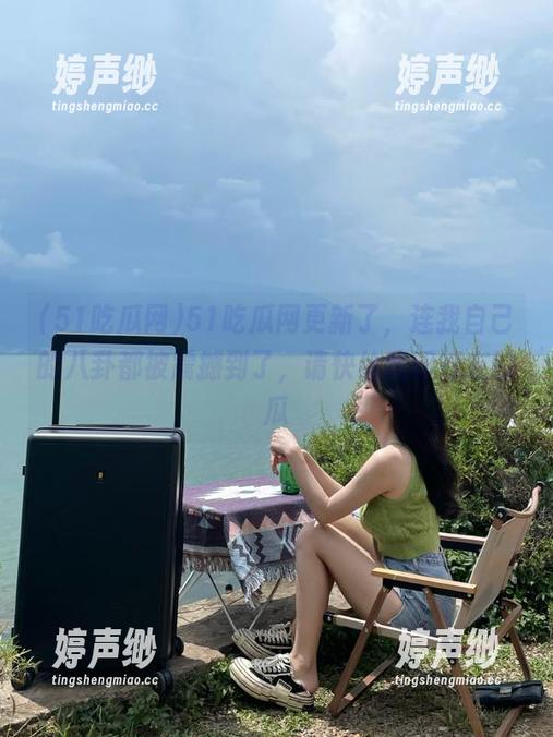 51吃瓜网更新了，连我自己的八卦都被震撼到了，请快给我印好友的瓜