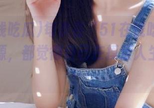每次在“51在线吃瓜”翻找新资源，都觉得自己在摸索人生的底线！