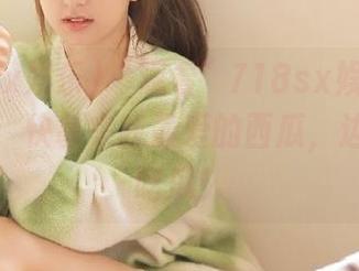 “观看”718sx娱乐时心里默念：快拿来我最爱的西瓜，边咕噜边吃瓜！