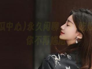 永久闲聊，91吃瓜中心让你不再尴尬