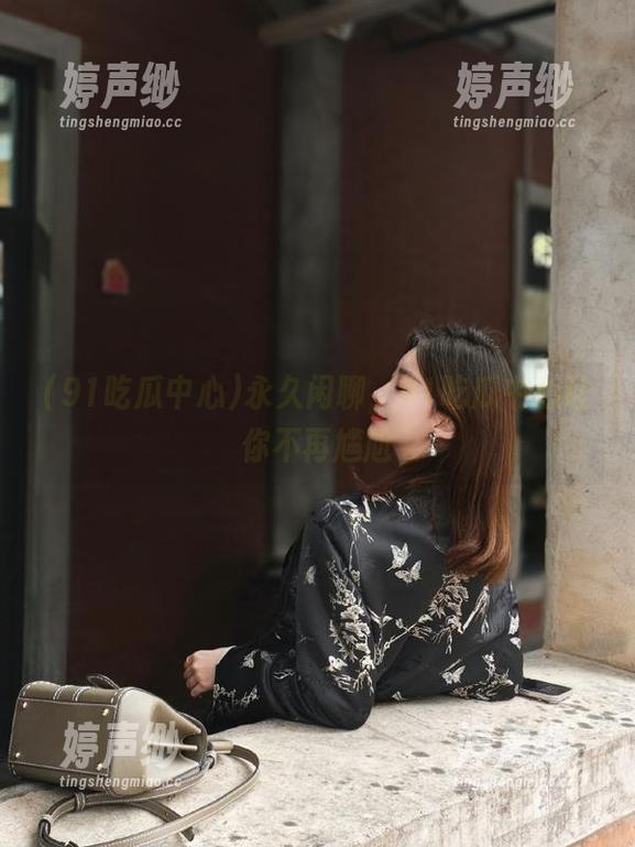 91吃瓜中心 永久闲聊,91吃瓜中心让你不再尴尬
