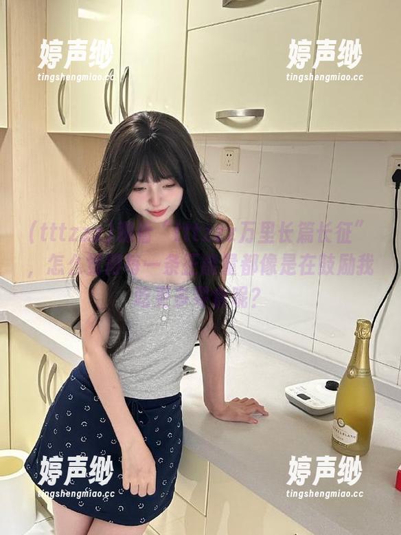 观看“tttzzz万里长篇长征”，怎么觉得每一条正能量都像是在鼓励我吃更多零食呢？