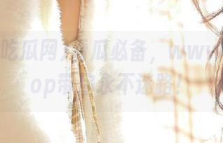 看瓜必备，www吃瓜网top带你永不迷路！