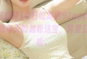 今日吃瓜网92app，感觉这就是我每天的放松法宝，窝里打转更轻松。
