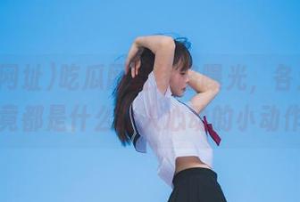 吃瓜网址线路曝光，各大网红究竟都是什么让人心动的小动作？