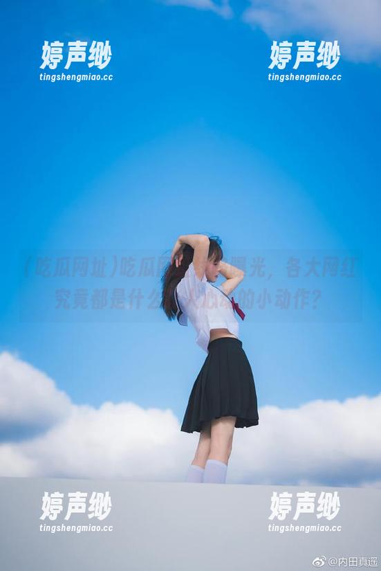 吃瓜网址 吃瓜网址线路曝光,各大网红究竟都是什么让人心动的小动作?