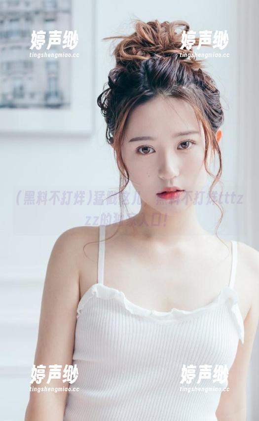 猛戳这儿，黑料不打烊tttzzz的独家入口！