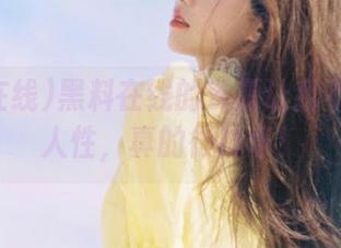黑料在线的资源让我不断反思人性，真的很神奇！